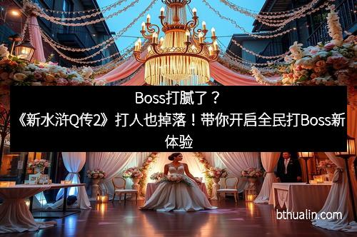Boss打腻了？《新水浒Q传2》打人也掉落！带你开启全民打Boss新体验